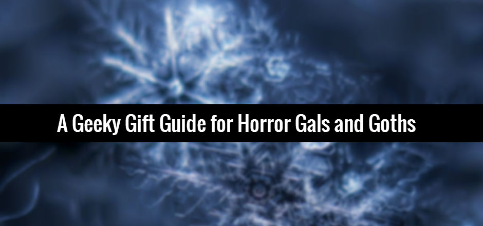 A Geeky Gift Guide for Horror Gals and Goths