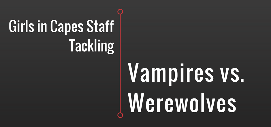 Girls in Capes Staff Tackles: Vampires vs. Werewolves